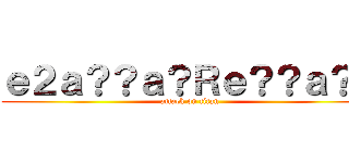 ｅ２ａ？？ａ？Ｒｅ？？ａ？ｃ (attack on titan)