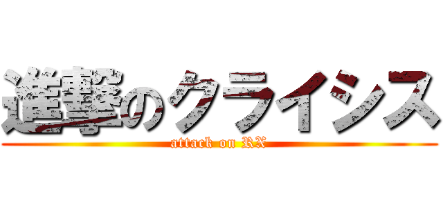 進撃のクライシス (attack on RX)