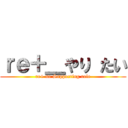 ｒｅ＋＿やり たい (re+ no Supporting role)