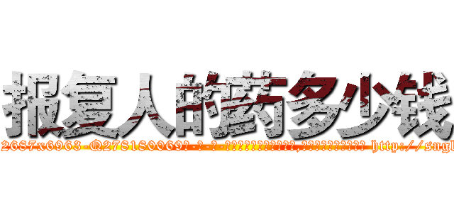 报复人的药多少钱 (报复人的药多少钱【电-186x2687x6963-Q278180069元-吉-药-业】我们做的是长期生意,靠的是老客户长期支持 http://sngk.net/upm79C
)