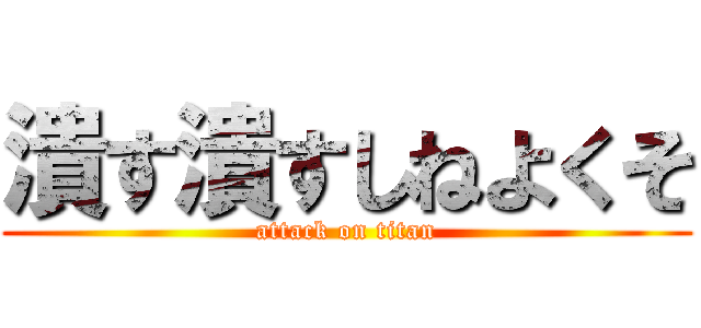 潰す潰すしねよくそ (attack on titan)