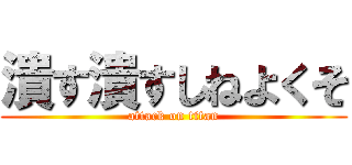 潰す潰すしねよくそ (attack on titan)