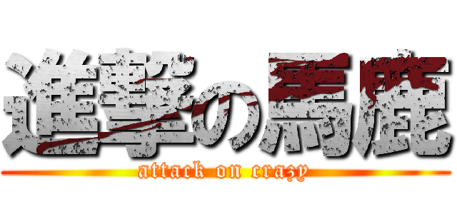 進撃の馬鹿 (attack on crazy)