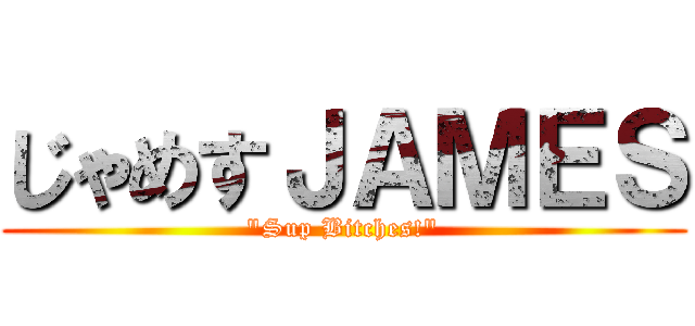 じゃめすＪＡＭＥＳ ("Sup Bitches!")