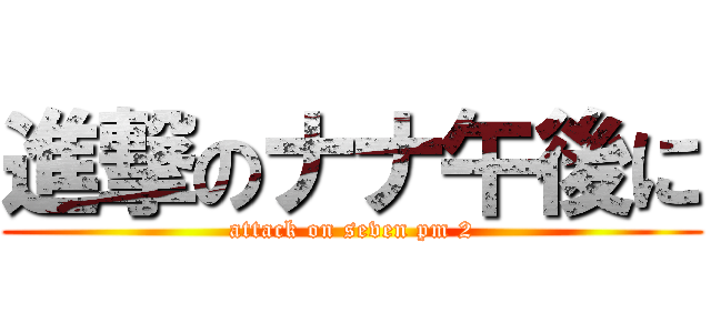 進撃のナナ午後に (attack on seven pm 2)