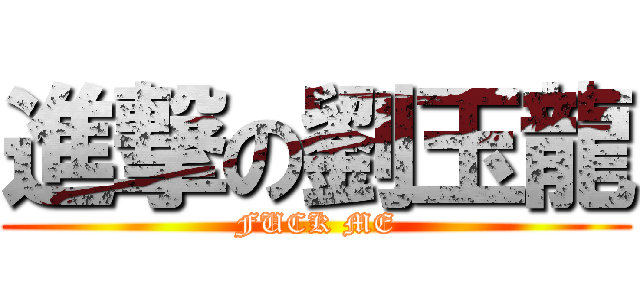 進撃の劉玉龍 (FUCK ME)