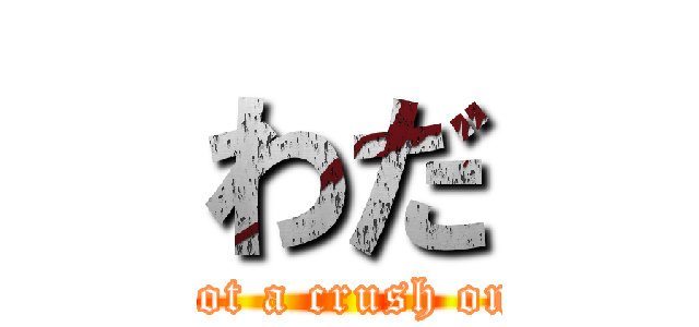 わだ (I’ve got a crush on you.)