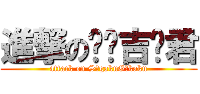進撃の澍鸴吉阁君 (attack on SūgakuGōkaku)