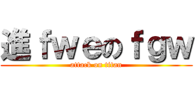進ｆｗｅのｆｇｗ (attack on titan)