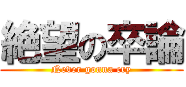 絶望の卒論 (Never gonna cry)