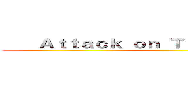     Ａｔｔａｃｋ ｏｎ Ｔｉｔａｎ             ()
