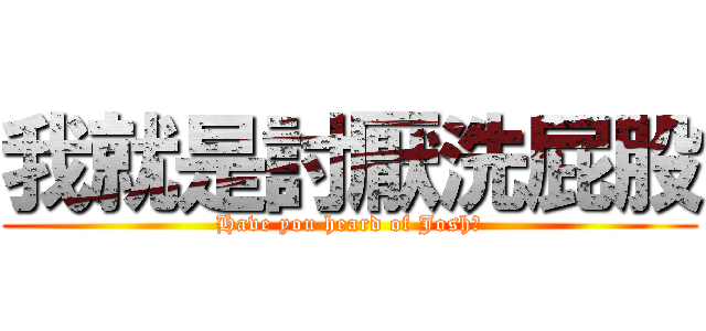 我就是討厭洗屁股 (Have you heard of Josh?)