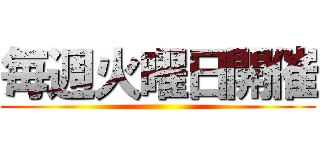 毎週火曜日開催 ()