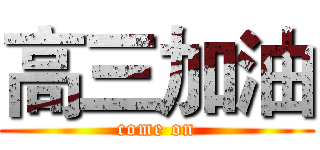 高三加油 (come on)