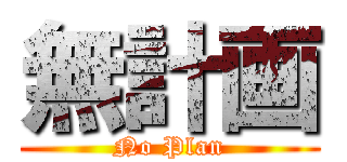 無計画 (No Plan)