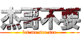 杰哥不要 (let me see see)