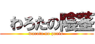  わろたの陰茎 (warota no penis )