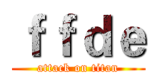 ｆｆｄｅ (attack on titan)