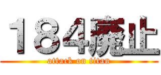 １８４廃止 (attack on titan)