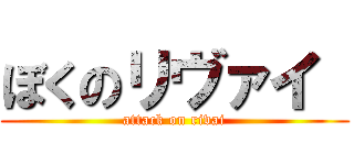 ぼくのリヴァイ  (attack on rivai)
