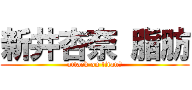 新井杏奈 脂肪 (attack on titan　)