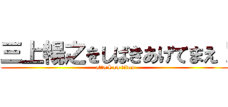 三上暢之をしばきあげてまえ！ (attack on titan)