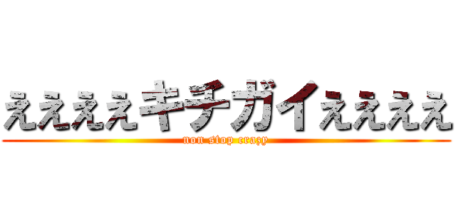 ええええキチガイええええ (non stop crazy)