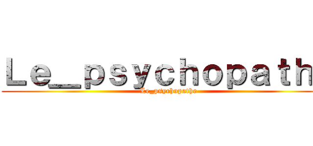 Ｌｅ＿ｐｓｙｃｈｏｐａｔｈｅ (Le_psychopathe)