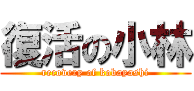 復活の小林 (recovery of kobayashi)