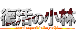復活の小林 (recovery of kobayashi)