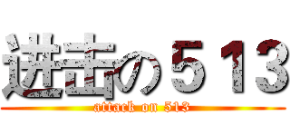 进击の５１３ (attack on 513)