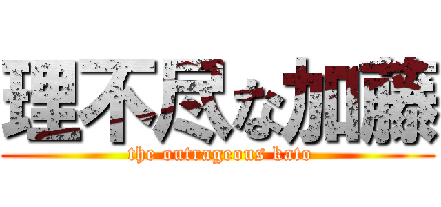 理不尽な加藤 ( the outrageous kato)