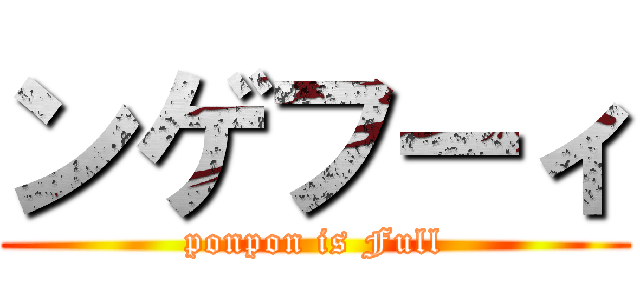 ンゲフーィ (ponpon is Full)