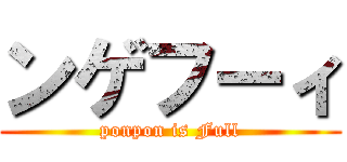 ンゲフーィ (ponpon is Full)