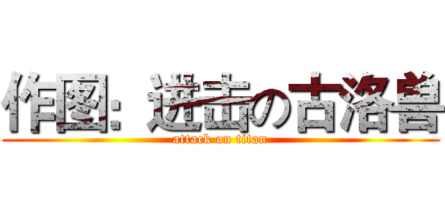 作图：进击の古洛兽 (attack on titan)