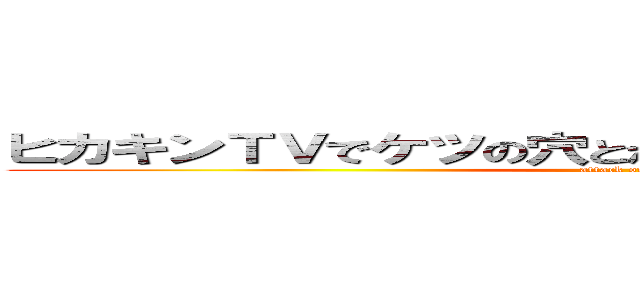 ヒカキンＴＶでケツの穴とか言ったことあんまりなないけど (attack on titan)