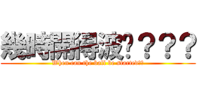幾時開得波啊？？？ (When can the ball be started??)