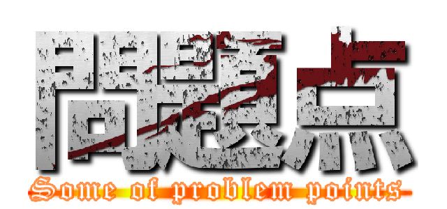 問題点 (Some of problem points)