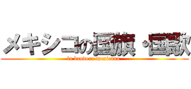 メキシコの国旗・国歌 (la bandera mexicana )