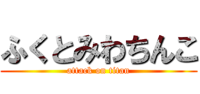 ふくとみわちんこ (attack on titan)