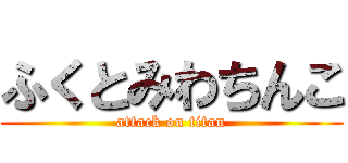 ふくとみわちんこ (attack on titan)