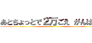 あとちょっとで２万ごえ がんばれ！ (ヤー)