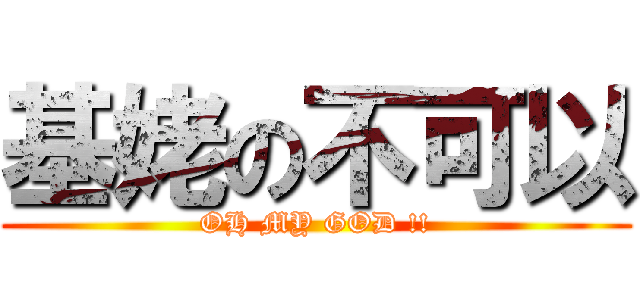 基姥の不可以 (OH MY GOD !!)