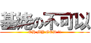基姥の不可以 (OH MY GOD !!)