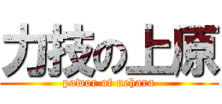 力技の上原 (powor of uehara)