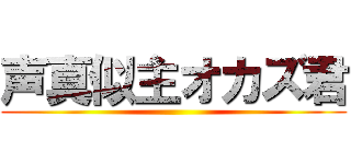 声真似主オカズ君 ()