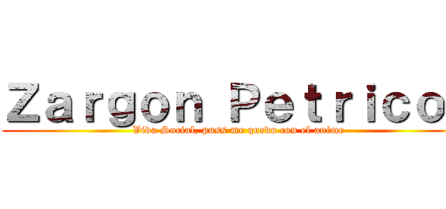 Ｚａｒｇｏｎ Ｐｅｔｒｉｃｏｖ (Vida Social, puss me quedo con el anime)