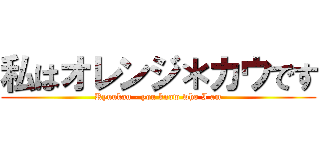 私はオレンジ＊カウです (Ryuukau - you know who I am)