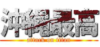 沖縄最高 (attack on titan)
