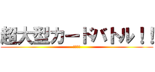 超大型カードバトル！！ (近日配信)